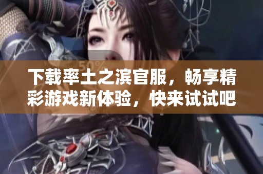 下载率土之滨官服，畅享精彩游戏新体验，快来试试吧