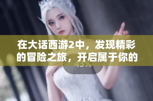 在大话西游2中，发现精彩的冒险之旅，开启属于你的传奇故事