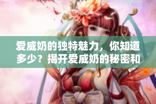 爱威奶的独特魅力，你知道多少？揭开爱威奶的秘密和故事。