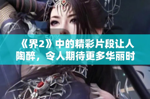 《界2》中的精彩片段让人陶醉，令人期待更多华丽时刻的来临