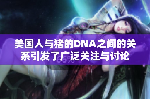 美国人与猪的DNA之间的关系引发了广泛关注与讨论