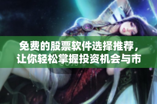 免费的股票软件选择推荐，让你轻松掌握投资机会与市场动态