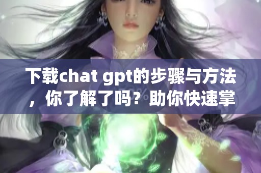 下载chat gpt的步骤与方法，你了解了吗？助你快速掌握使用技巧！