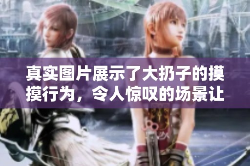 真实图片展示了大扔子的摸摸行为，令人惊叹的场景让人留连往返。