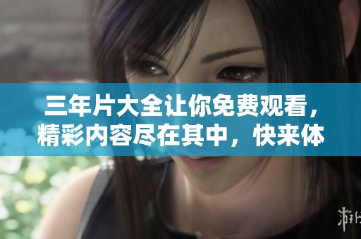 三年片大全让你免费观看，精彩内容尽在其中，快来体验吧