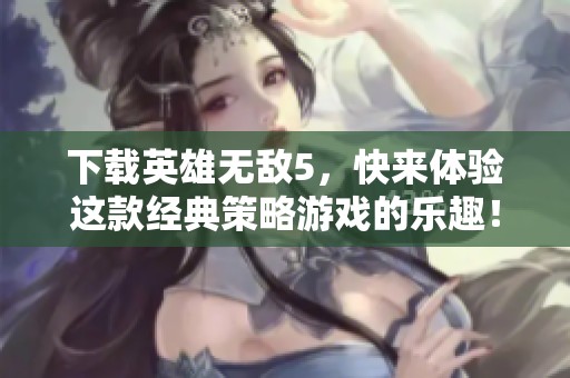 下载英雄无敌5，快来体验这款经典策略游戏的乐趣！