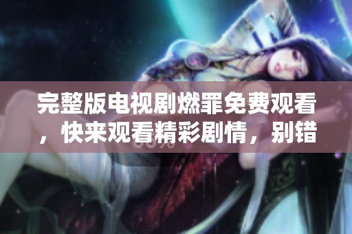 完整版电视剧燃罪免费观看，快来观看精彩剧情，别错过哦！