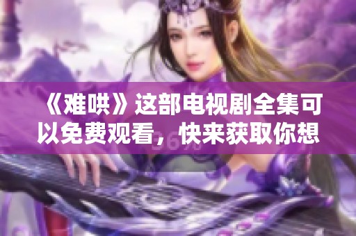 《难哄》这部电视剧全集可以免费观看，快来获取你想看的剧集吧