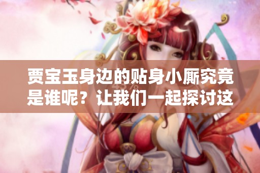 贾宝玉身边的贴身小厮究竟是谁呢？让我们一起探讨这个问题吧！