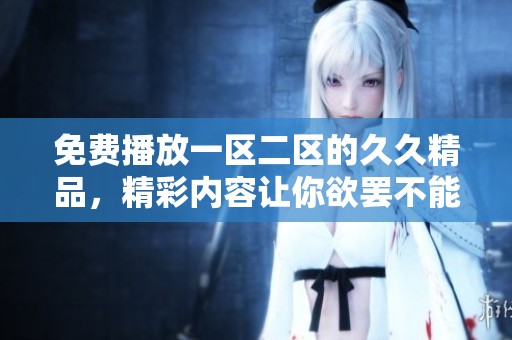 免费播放一区二区的**精品，精彩内容让你欲罢不能的体验