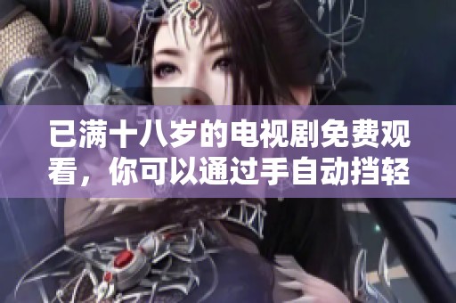 已满十八岁的电视剧免费观看，你可以通过手自动挡轻松观看这些节目