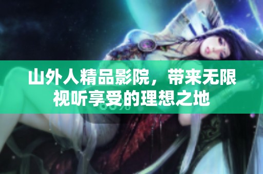 山外人精品影院，带来无限视听享受的理想之地