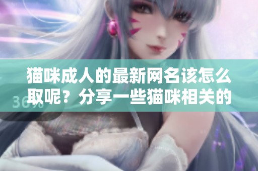 猫咪**的最新网名该怎么取呢？分享一些猫咪相关的地域特色名字。