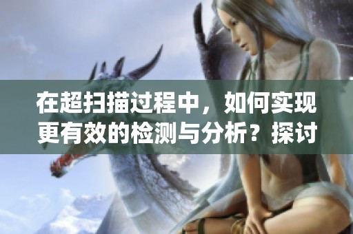 在超扫描过程中，如何实现更有效的检测与分析？探讨super scan的应用与效果。