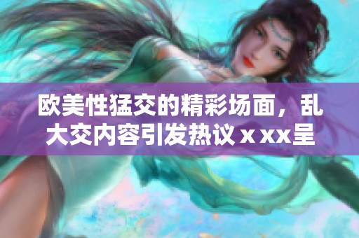 欧美性猛交的精彩场面，乱大交内容引发热议ⅹxx呈现多样化体验