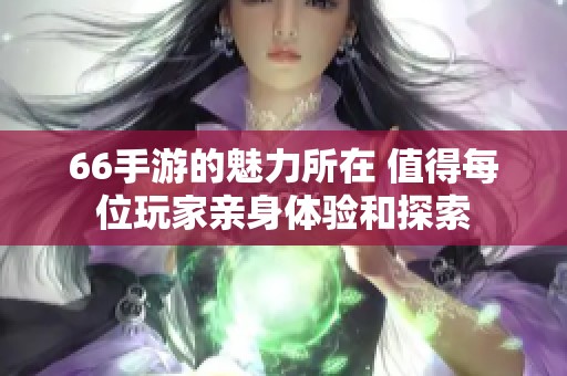 66手游的魅力所在 值得每位玩家亲身体验和探索