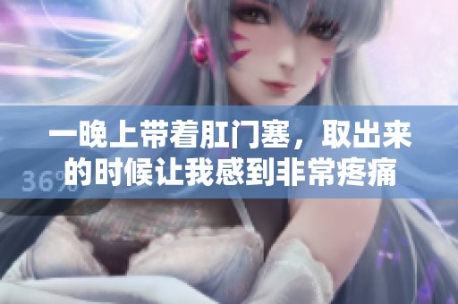 一晚上带着肛门塞，取出来的时候让我感到非常疼痛