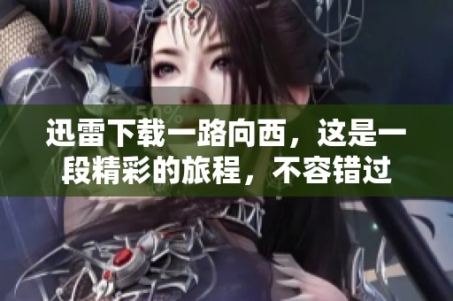 迅雷下载一路向西，这是一段精彩的旅程，不容错过