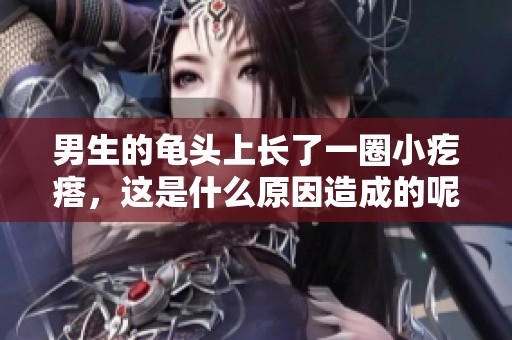 男生的龟头上长了一圈小疙瘩，这是什么原因造成的呢