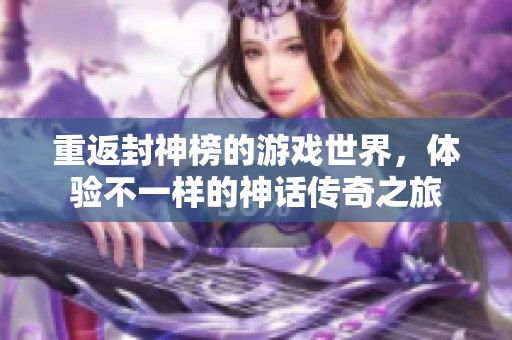 重返封神榜的游戏世界，体验不一样的神话传奇之旅