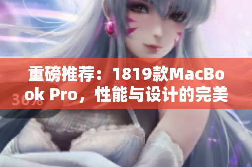 重磅推荐：1819款MacBook Pro，性能与设计的完美结合在此登场