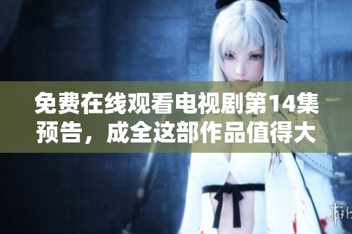 免费在线观看电视剧第14集预告，成全这部作品值得大家期待！