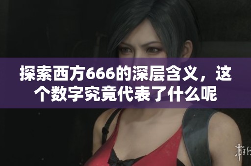 探索西方666的深层含义，这个数字究竟代表了什么呢