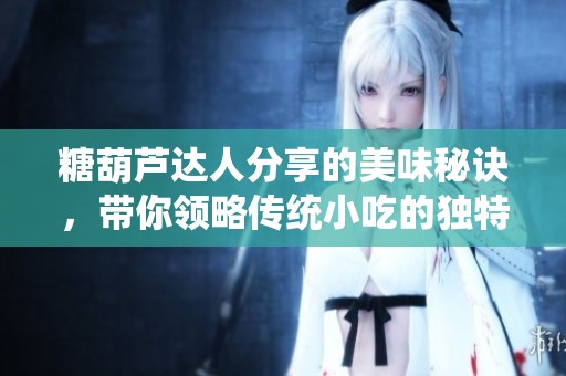 糖葫芦达人分享的美味秘诀，带你领略传统小吃的独特风味