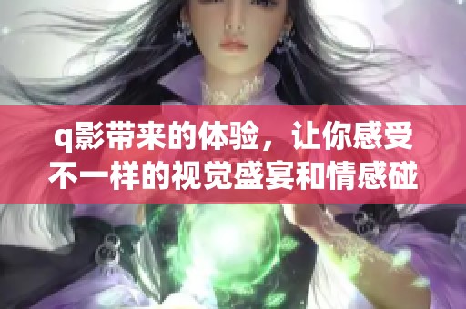q影带来的体验，让你感受不一样的视觉盛宴和情感碰撞