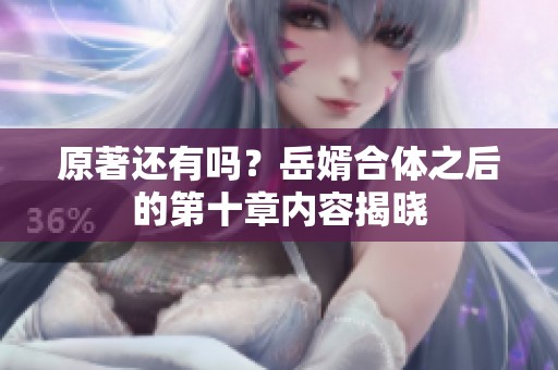 原著还有吗？岳婿合体之后的第十章内容揭晓