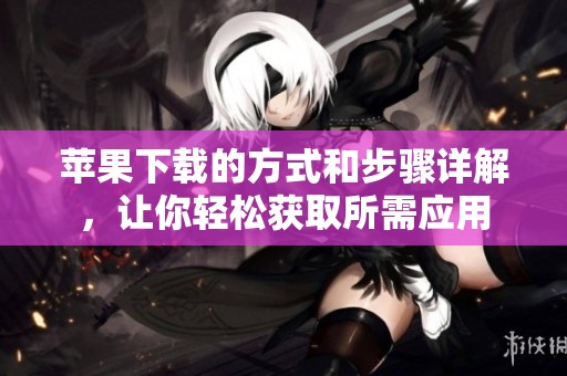 苹果下载的方式和步骤详解，让你轻松获取所需应用