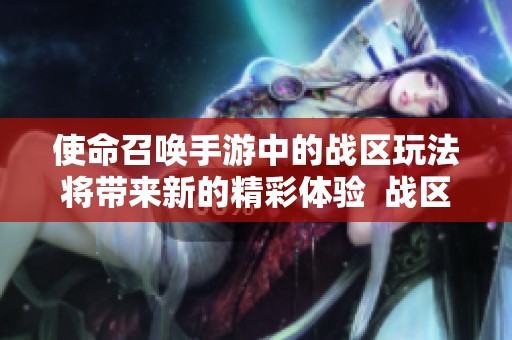 使命召唤手游中的战区玩法将带来新的精彩体验  战区，让你在使命召唤手游中尽情畅玩！