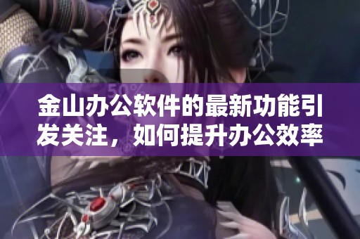 金山办公软件的最新功能引发关注，如何提升办公效率初显成效