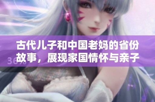 古代儿子和中国老妈的省份故事，展现家国情怀与亲子关系