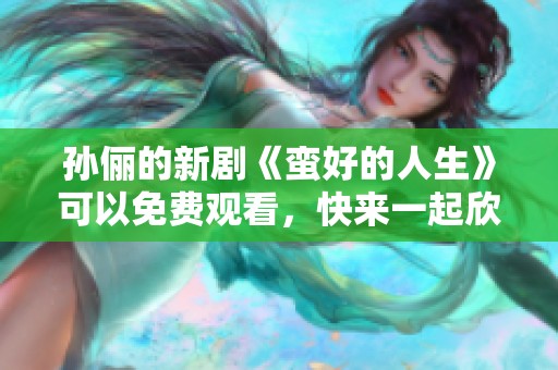 孙俪的新剧《蛮好的人生》可以免费观看，快来一起欣赏吧！