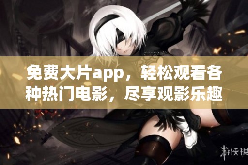 免费大片app，轻松观看各种热门电影，尽享观影乐趣！