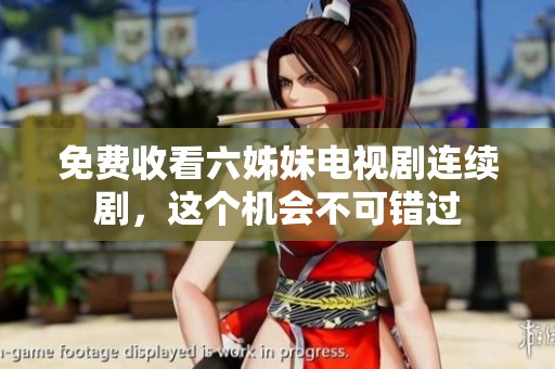 免费收看六姊妹电视剧连续剧，这个机会不可错过