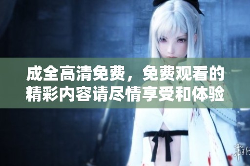 成全高清免费，免费观看的精彩内容请尽情享受和体验