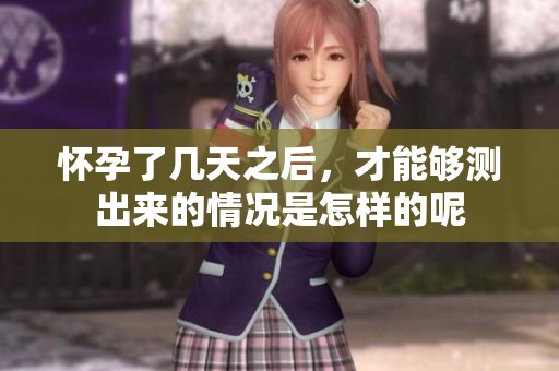 怀孕了几天之后，才能够测出来的情况是怎样的呢