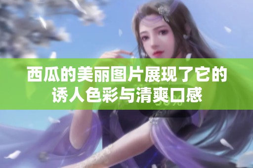 西瓜的美丽图片展现了它的诱人色彩与清爽口感