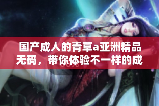 国产**的青草a亚洲精品**，带你体验不一样的**世界