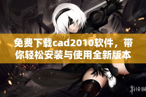 免费下载cad2010软件，带你轻松安装与使用全新版本！