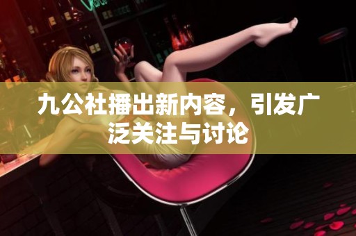 九公社播出新内容，引发广泛关注与讨论