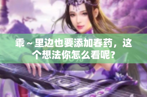 乖～里边也要添加春药，这个想法你怎么看呢？