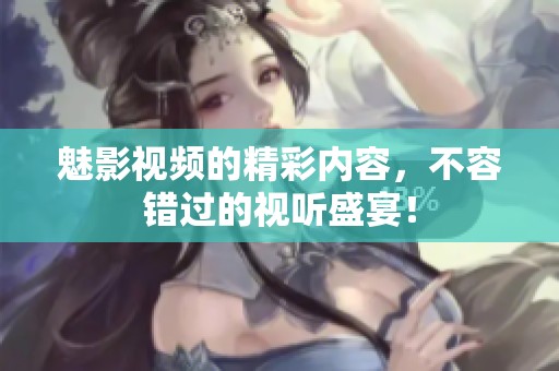 魅影视频的精彩内容，不容错过的视听盛宴！