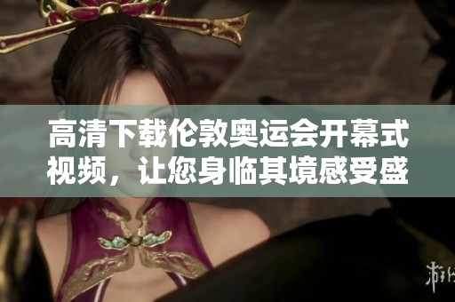 高清下载伦敦奥运会开幕式视频，让您身临其境感受盛典！