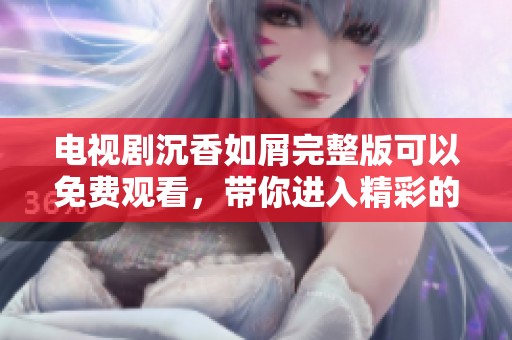电视剧沉香如屑完整版可以免费观看，带你进入精彩的故事世界