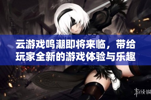 云游戏鸣潮即将来临，带给玩家全新的游戏体验与乐趣