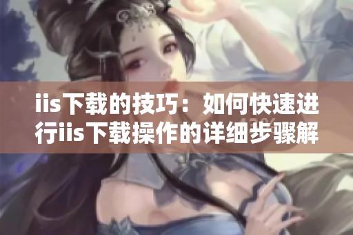 iis下载的技巧：如何快速进行iis下载操作的详细步骤解析