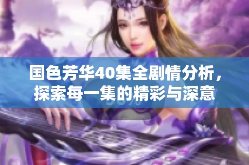 国色芳华40集全剧情分析，探索每一集的精彩与深意